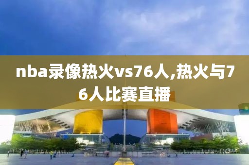 nba录像热火vs76人,热火与76人比赛直播