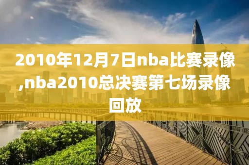 2010年12月7日nba比赛录像,nba2010总决赛第七场录像回放