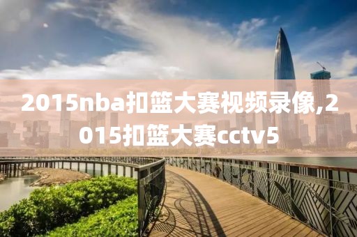 2015nba扣篮大赛视频录像,2015扣篮大赛cctv5