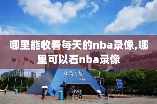 哪里能收看每天的nba录像,哪里可以看nba录像