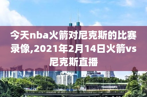 今天nba火箭对尼克斯的比赛录像,2021年2月14日火箭vs尼克斯直播