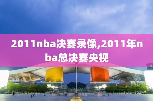 2011nba决赛录像,2011年nba总决赛央视