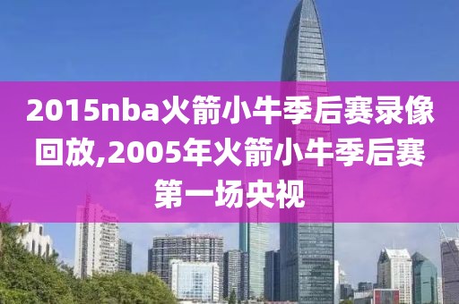 2015nba火箭小牛季后赛录像回放,2005年火箭小牛季后赛第一场央视
