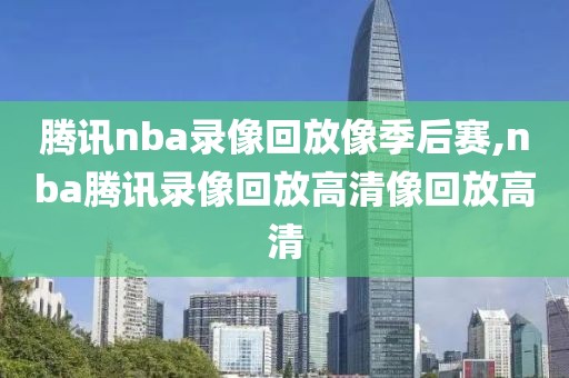 腾讯nba录像回放像季后赛,nba腾讯录像回放高清像回放高清