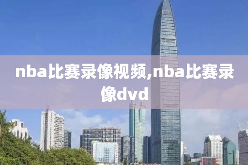 nba比赛录像视频,nba比赛录像dvd