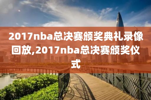 2017nba总决赛颁奖典礼录像回放,2017nba总决赛颁奖仪式