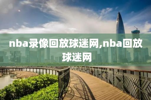 nba录像回放球迷网,nba回放 球迷网 nba录像回放球迷网,nba回放 球迷网