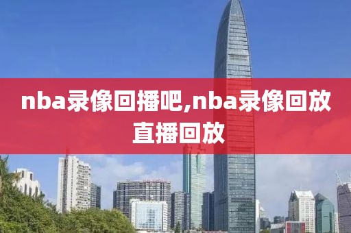 nba录像回播吧,nba录像回放 直播回放