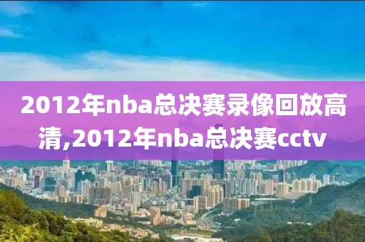 2012年nba总决赛录像回放高清,2012年nba总决赛cctv