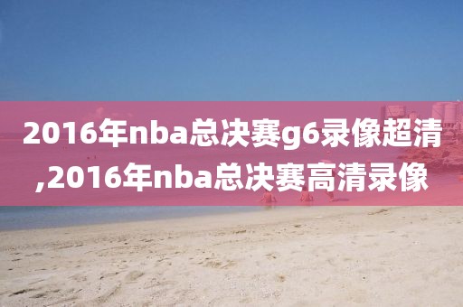 2016年nba总决赛g6录像超清,2016年nba总决赛高清录像