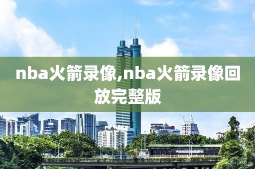 nba火箭录像,nba火箭录像回放完整版
