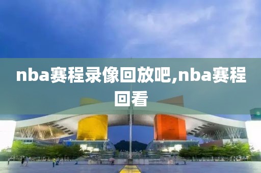 nba赛程录像回放吧,nba赛程回看