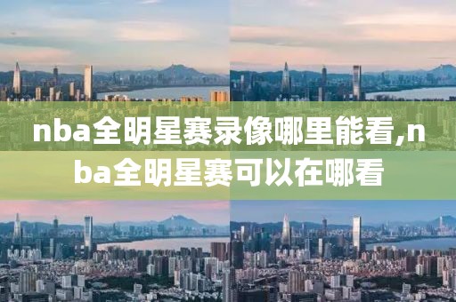 nba全明星赛录像哪里能看,nba全明星赛可以在哪看