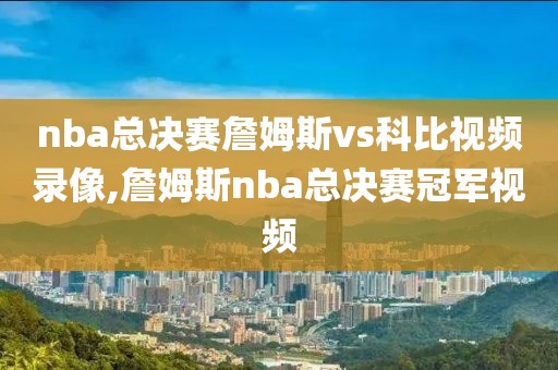 nba总决赛詹姆斯vs科比视频录像,詹姆斯nba总决赛冠军视频