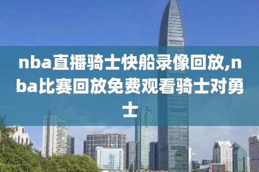 nba直播骑士快船录像回放,nba比赛回放免费观看骑士对勇士