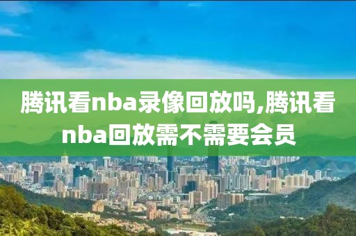 腾讯看nba录像回放吗,腾讯看nba回放需不需要会员