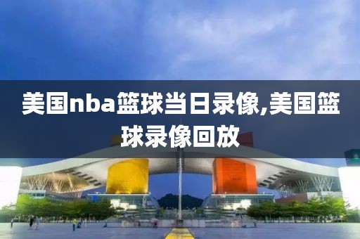 美国nba篮球当日录像,美国篮球录像回放