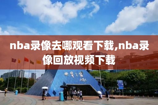 nba录像去哪观看下载,nba录像回放视频下载