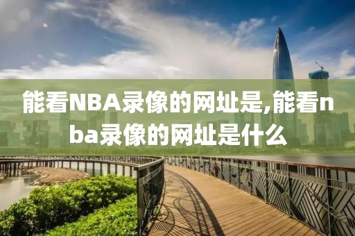 能看NBA录像的网址是,能看nba录像的网址是什么