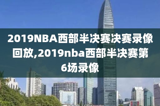 2019NBA西部半决赛决赛录像回放,2019nba西部半决赛第6场录像