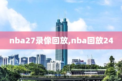 nba27录像回放,nba回放24