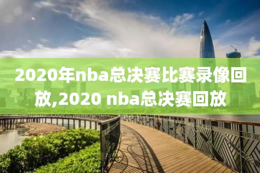 2020年nba总决赛比赛录像回放,2020 nba总决赛回放