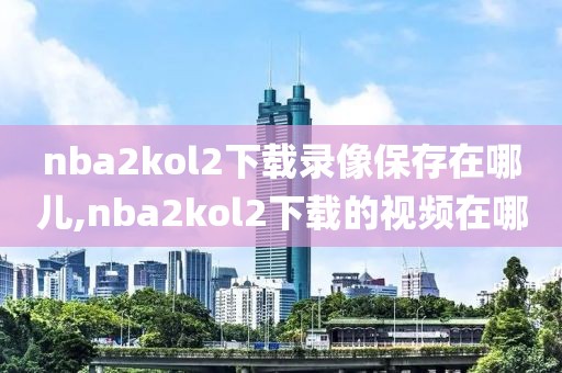 nba2kol2下载录像保存在哪儿,nba2kol2下载的视频在哪