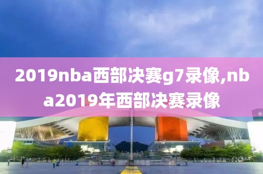 2019nba西部决赛g7录像,nba2019年西部决赛录像