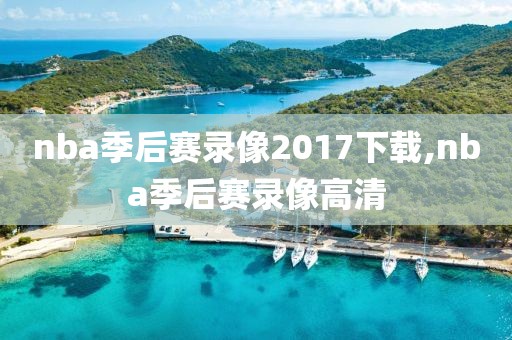 nba季后赛录像2017下载,nba季后赛录像高清