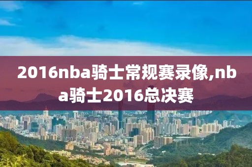 2016nba骑士常规赛录像,nba骑士2016总决赛