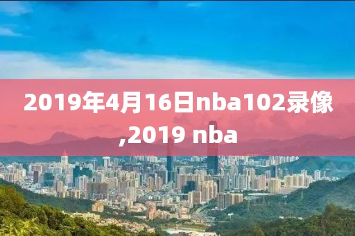 2019年4月16日nba102录像,2019 nba