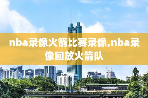 nba录像火箭比赛录像,nba录像回放火箭队