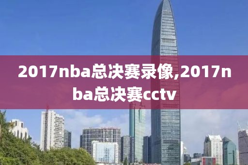 2017nba总决赛录像,2017nba总决赛cctv