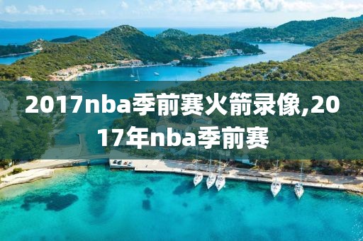 2017nba季前赛火箭录像,2017年nba季前赛
