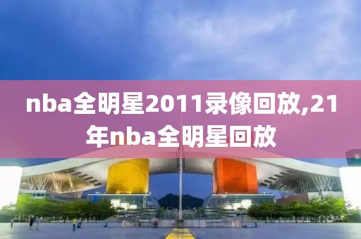 nba全明星2011录像回放,21年nba全明星回放
