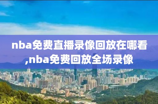 nba免费直播录像回放在哪看,nba免费回放全场录像