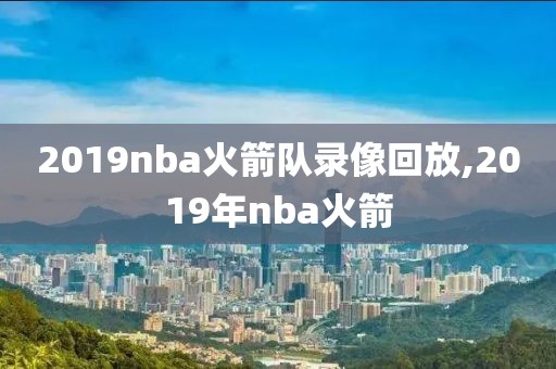 2019nba火箭队录像回放,2019年nba火箭