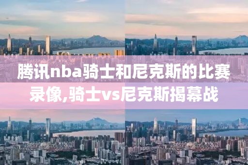 腾讯nba骑士和尼克斯的比赛录像,骑士vs尼克斯揭幕战