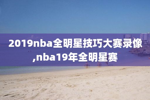 2019nba全明星技巧大赛录像,nba19年全明星赛