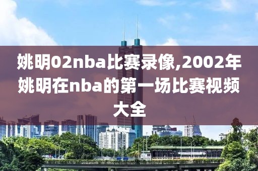 姚明02nba比赛录像,2002年姚明在nba的第一场比赛视频大全