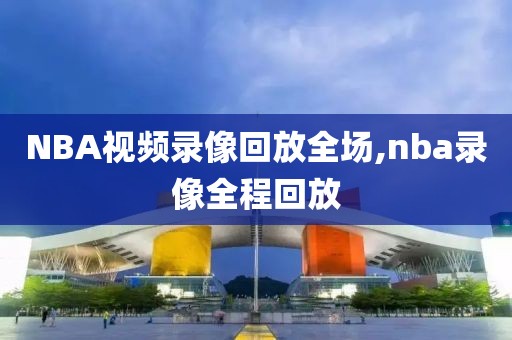 NBA视频录像回放全场,nba录像全程回放