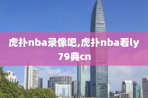 虎扑nba录像吧,虎扑nba看ly79典cn