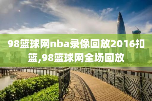 98篮球网nba录像回放2016扣篮,98篮球网全场回放