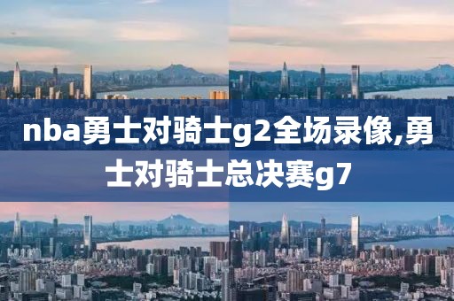 nba勇士对骑士g2全场录像,勇士对骑士总决赛g7