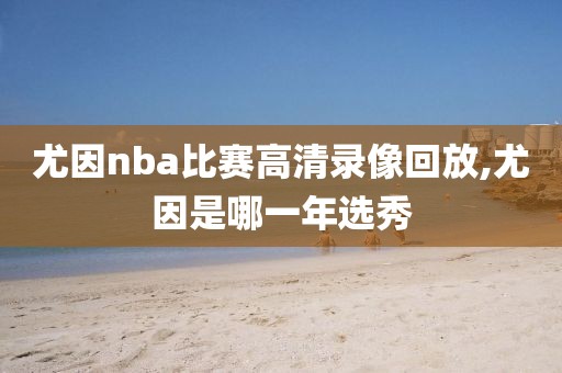 尤因nba比赛高清录像回放,尤因是哪一年选秀