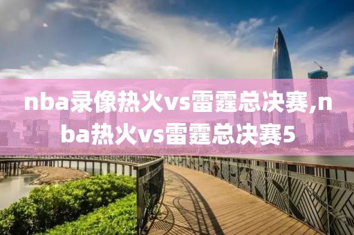 nba录像热火vs雷霆总决赛,nba热火vs雷霆总决赛5