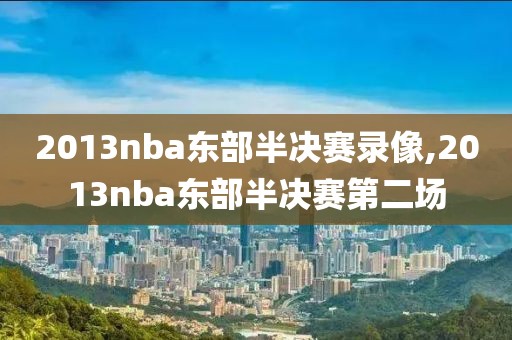 2013nba东部半决赛录像,2013nba东部半决赛第二场