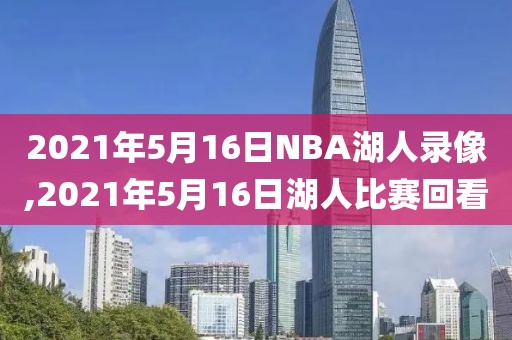2021年5月16日NBA湖人录像,2021年5月16日湖人比赛回看
