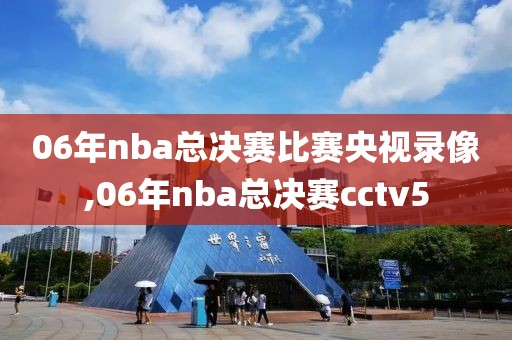 06年nba总决赛比赛央视录像,06年nba总决赛cctv5
