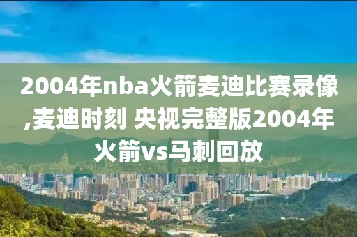 2004年nba火箭麦迪比赛录像,麦迪时刻 央视完整版2004年火箭vs马刺回放